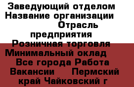 Заведующий отделом › Название организации ­ Prisma › Отрасль предприятия ­ Розничная торговля › Минимальный оклад ­ 1 - Все города Работа » Вакансии   . Пермский край,Чайковский г.